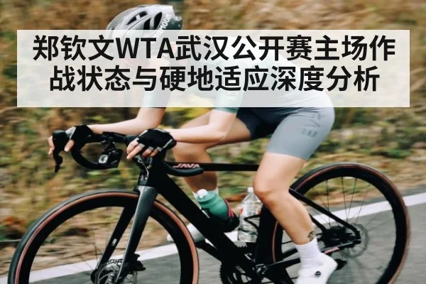 郑钦文WTA武汉公开赛主场作战状态与硬地适应深度分析 | c7c7
