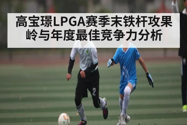 高宝璟LPGA赛季末铁杆攻果岭与年度最佳竞争力分析