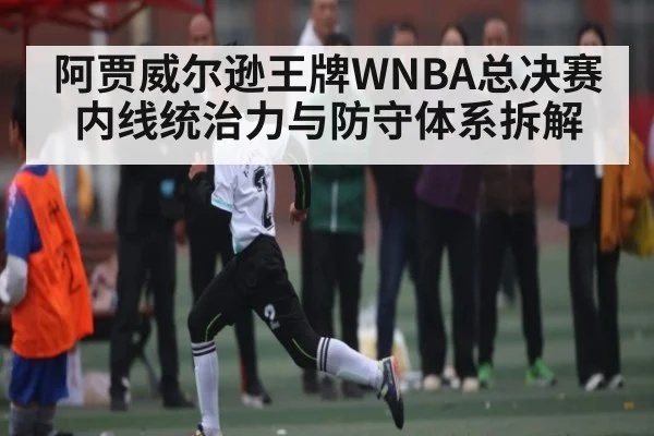 阿贾威尔逊王牌WNBA总决赛内线统治力与防守体系拆解