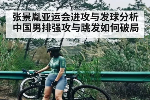 张景胤亚运会进攻与发球分析 中国男排强攻与跳发如何破局