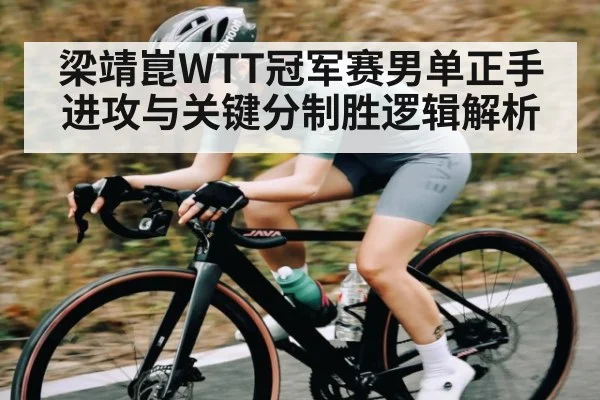 梁靖崑WTT冠军赛男单正手进攻与关键分制胜逻辑解析